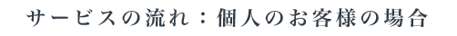 サービスの流れ:個人のお客様の場合