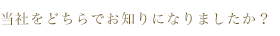 当社をどちらでお知りになりましたか？